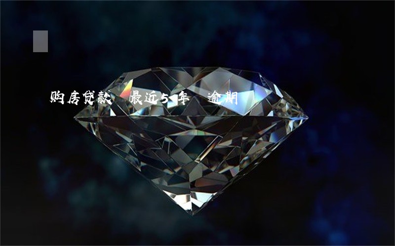 购房贷款 最近5年 逾期 购房贷款 最近5年 逾期